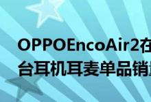 OPPOEncoAir2在首销当天成功取得京东平台耳机耳麦单品销量冠军