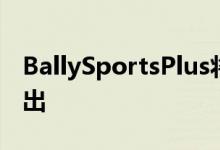 BallySportsPlus将于6月23日在部分市场推出