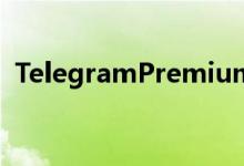 TelegramPremium将于本月晚些时候推出