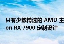 只有少数精选的 AMD 主板合作伙伴为发布日准备好 Radeon RX 7900 定制设计