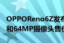 OPPOReno6Z发布6.4英寸AMOLED显示屏和64MP摄像头售价约RM1742