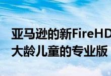 亚马逊的新FireHD10儿童平板电脑包括适合大龄儿童的专业版