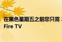 在黑色星期五之前您只需 250 美元即可获得一台 50 英寸的 Fire TV