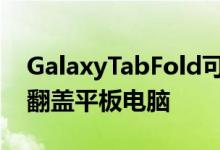 GalaxyTabFold可能是一款可以放入口袋的翻盖平板电脑