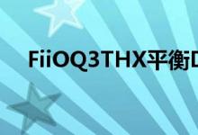 FiiOQ3THX平衡DAC放大器在市场推出