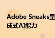 Adobe Sneaks呈现11项创新进一步开发生成式AI能力