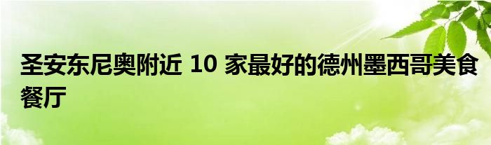 圣安东尼奥附近 10 家最好的德州墨西哥美食餐厅