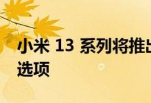 小米 13 系列将推出皮革 陶瓷和玻璃后​​盖选项