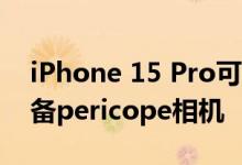 iPhone 15 Pro可能不会配备8P镜头而是配备pericope相机