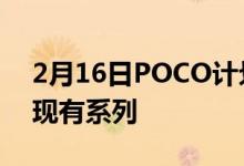 2月16日POCO计划推出新的5G手机以更新现有系列