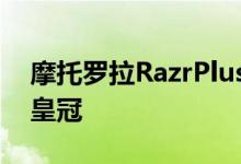 摩托罗拉RazrPlus以更大的屏幕覆盖三星的皇冠