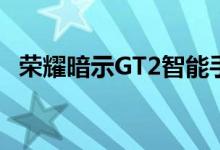 荣耀暗示GT2智能手机旗舰系列的龙珠Z版