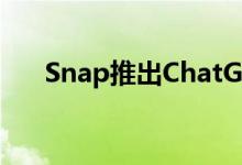 Snap推出ChatGPT驱动的聊天机器人