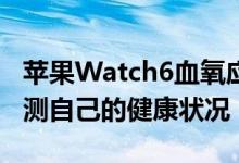 苹果Watch6血氧应用程序如何帮助我每天监测自己的健康状况