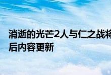 消逝的光芒2人与仁之战将在游戏发行后至少5年内获得发行后内容更新