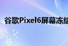 谷歌Pixel6屏幕冻结问题有一个潜在的修复