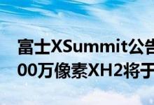 富士XSummit公告包括XH2S和FLog2和4000万像素XH2将于9月到期