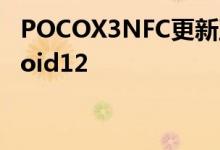 POCOX3NFC更新至MIUI13Global和Android12|