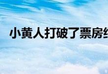 小黄人打破了票房纪录因为Z世代痴迷于它