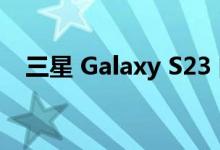 三星 Galaxy S23 的电池可能会稍大一些