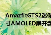 AmazfitGTS2迷你新版智能手表配备1.55英寸AMOLED屏开卖