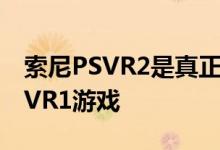 索尼PSVR2是真正的下一代所以它不能玩PSVR1游戏