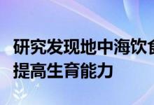 研究发现地中海饮食不仅可以促进健康还可以提高生育能力