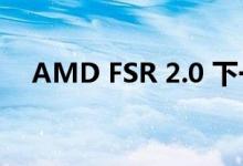 AMD FSR 2.0 下一代升级技术即将推出