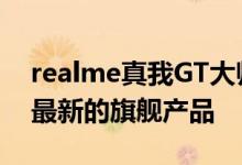 realme真我GT大师探索版作为realme目前最新的旗舰产品