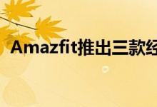 Amazfit推出三款经久耐用的全新智能手表