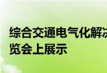 综合交通电气化解决方案将在先进清洁交通博览会上展示