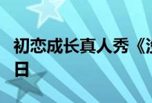 初恋成长真人秀《没谈过恋爱的我》迎来告白日