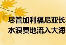 尽管加利福尼亚长期干旱 但数万亿加仑的雨水浪费地流入大海