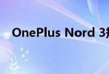 OnePlus Nord 3规格出现 非常引人注目