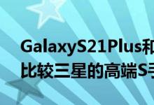 GalaxyS21Plus和Ultra与S20Plus和Ultra比较三星的高端S手机