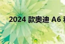 2024 款奥迪 A6 和 A7 进行了小幅改进