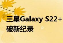 三星Galaxy S22+ 和 S22 Ultra 亮度级别打破新纪录