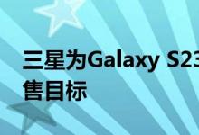 三星为Galaxy S23系列设定了雄心勃勃的销售目标