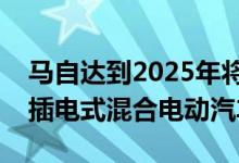 马自达到2025年将推出三款电动汽车和五款插电式混合电动汽车