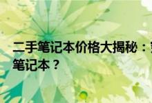 二手笔记本价格大揭秘：究竟多少钱能入手一台性价比高的笔记本？