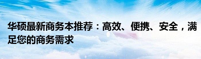 华硕最新商务本推荐：高效、便携、安全，满足您的商务需求